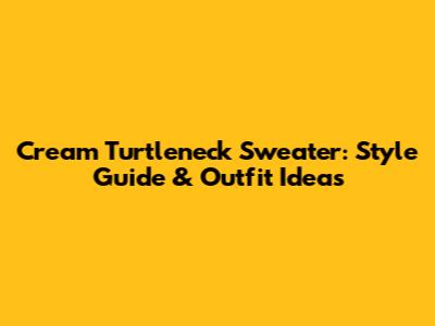 Cream Turtleneck Sweater: Style Guide & Outfit Ideas