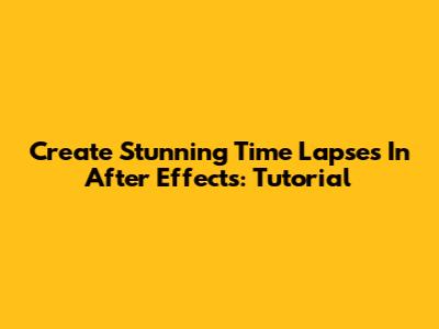 Create Stunning Time Lapses In After Effects: Tutorial