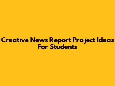 Creative News Report Project Ideas For Students