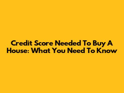 Credit Score Needed To Buy A House: What You Need To Know