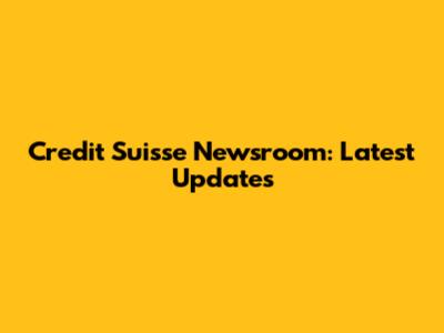Credit Suisse Newsroom: Latest Updates