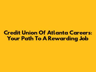 Credit Union Of Atlanta Careers: Your Path To A Rewarding Job