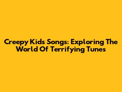 Creepy Kids' Songs: Exploring The World Of Terrifying Tunes