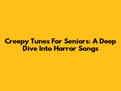 Creepy Tunes For Seniors: A Deep Dive Into Horror Songs