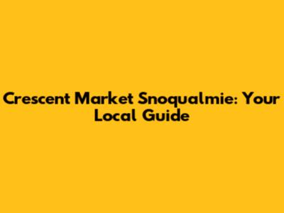 Crescent Market Snoqualmie: Your Local Guide