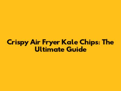 Crispy Air Fryer Kale Chips: The Ultimate Guide