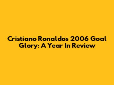 Cristiano Ronaldo's 2006 Goal Glory: A Year In Review