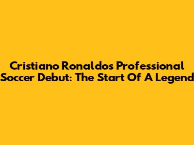 Cristiano Ronaldo's Professional Soccer Debut: The Start Of A Legend