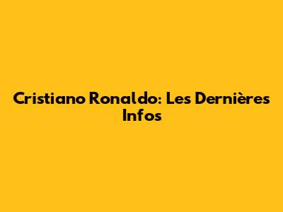 Cristiano Ronaldo: Les Dernières Infos