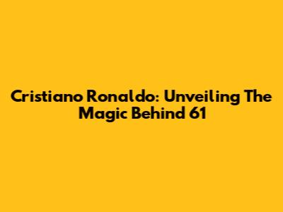 Cristiano Ronaldo: Unveiling The Magic Behind 61