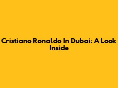 Cristiano Ronaldo In Dubai: A Look Inside