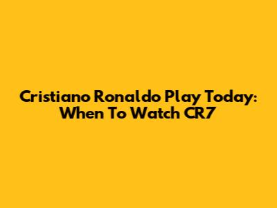 Cristiano Ronaldo Play Today: When To Watch CR7