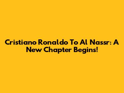 Cristiano Ronaldo To Al Nassr: A New Chapter Begins!