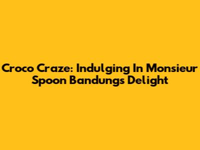 Croco Craze: Indulging In Monsieur Spoon Bandung's Delight