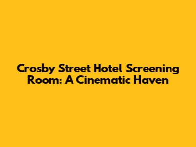 Crosby Street Hotel Screening Room: A Cinematic Haven