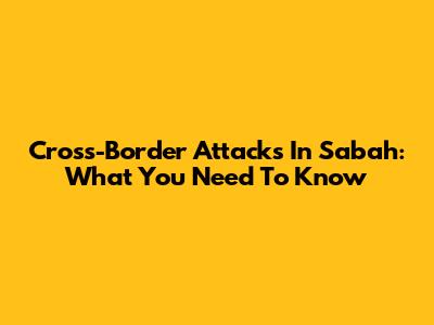 Cross-Border Attacks In Sabah: What You Need To Know
