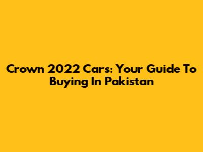 Crown 2022 Cars: Your Guide To Buying In Pakistan