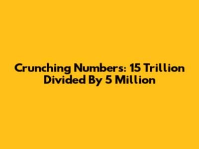 Crunching Numbers: 15 Trillion Divided By 5 Million
