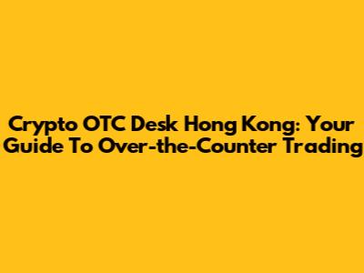 Crypto OTC Desk Hong Kong: Your Guide To Over-the-Counter Trading