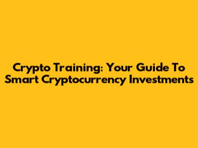 Crypto Training: Your Guide To Smart Cryptocurrency Investments