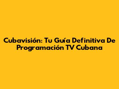 Cubavisión: Tu Guía Definitiva De Programación TV Cubana