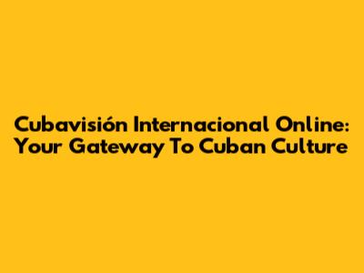 Cubavisión Internacional Online: Your Gateway To Cuban Culture