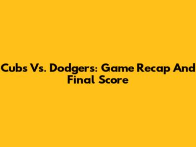 Cubs Vs. Dodgers: Game Recap And Final Score