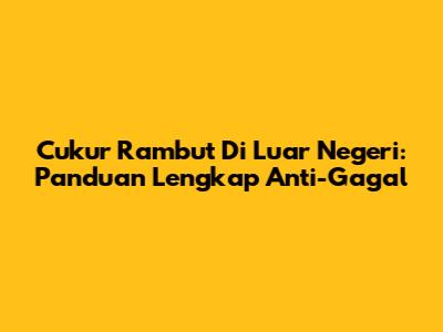 Cukur Rambut Di Luar Negeri: Panduan Lengkap Anti-Gagal
