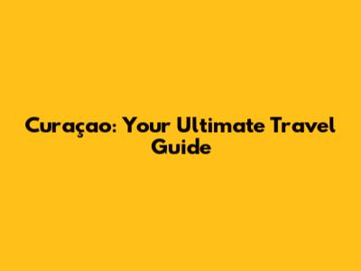 Curaçao: Your Ultimate Travel Guide