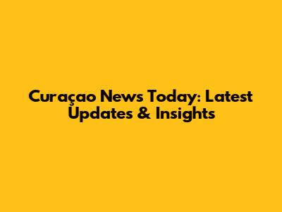 Curaçao News Today: Latest Updates & Insights