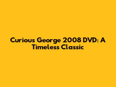 Curious George 2008 DVD: A Timeless Classic