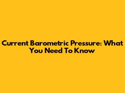 Current Barometric Pressure: What You Need To Know