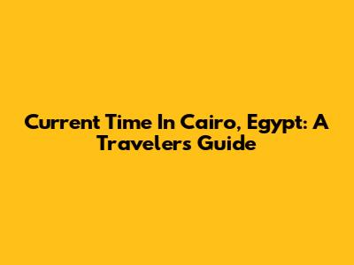Current Time In Cairo, Egypt: A Traveler's Guide