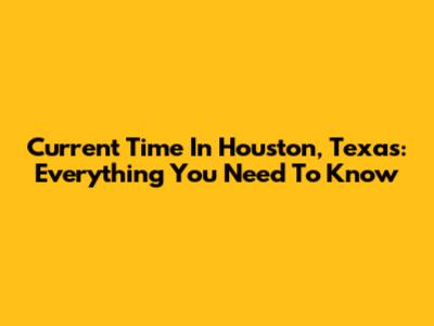 Current Time In Houston, Texas: Everything You Need To Know