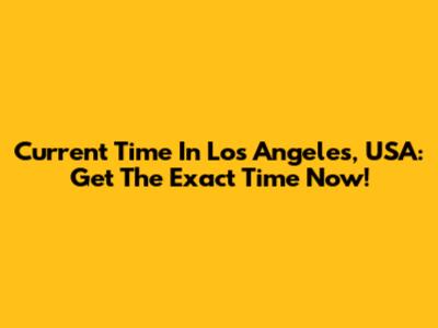Current Time In Los Angeles, USA: Get The Exact Time Now!