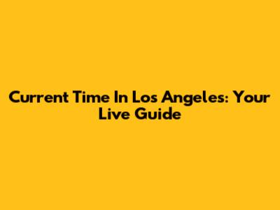 Current Time In Los Angeles: Your Live Guide