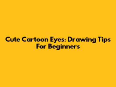 Cute Cartoon Eyes: Drawing Tips For Beginners