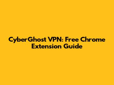 CyberGhost VPN: Free Chrome Extension Guide