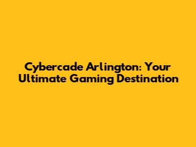 Cybercade Arlington: Your Ultimate Gaming Destination