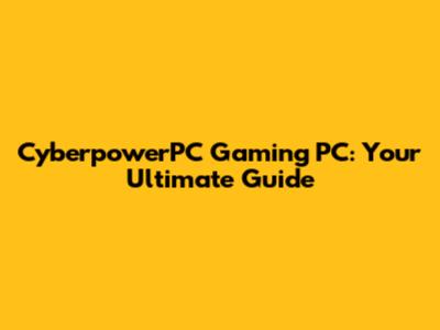CyberpowerPC Gaming PC: Your Ultimate Guide