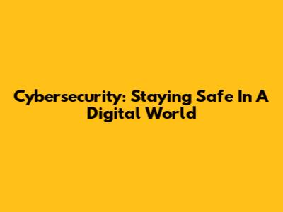 Cybersecurity: Staying Safe In A Digital World