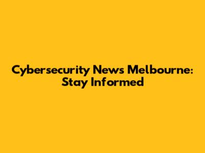 Cybersecurity News Melbourne: Stay Informed