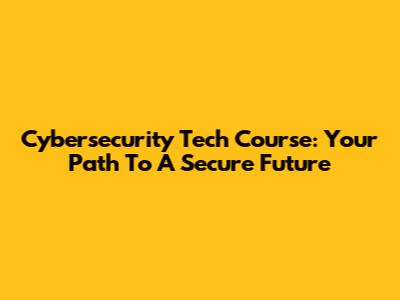 Cybersecurity Tech Course: Your Path To A Secure Future