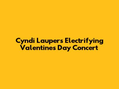 Cyndi Lauper's Electrifying Valentine's Day Concert