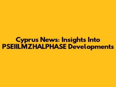 Cyprus News: Insights Into PSEIILMZHALPHASE Developments