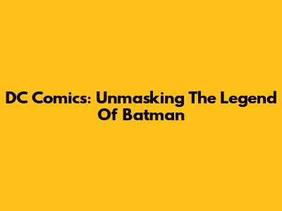 DC Comics: Unmasking The Legend Of Batman
