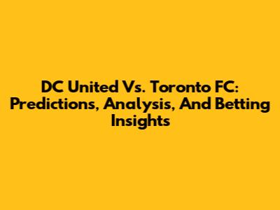 DC United Vs. Toronto FC: Predictions, Analysis, And Betting Insights