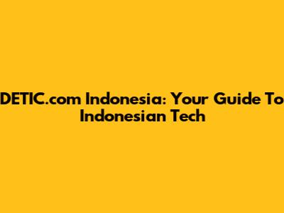 DETIC.com Indonesia: Your Guide To Indonesian Tech