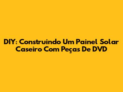 DIY: Construindo Um Painel Solar Caseiro Com Peças De DVD