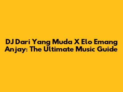 DJ Dari Yang Muda X Elo Emang Anjay: The Ultimate Music Guide